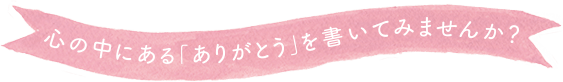 大切な人に贈りたい、あなたからの「ありがとう」をお寄せください。