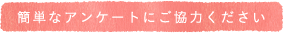 簡単なアンケートにご協力下さい