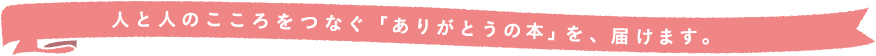 人と人のこころをつなぐ「ありがとうの本」を、届けます。